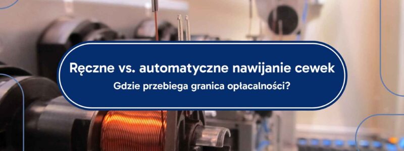 Ręczne vs. automatyczne nawijanie cewek – gdzie przebiega granica opłacalności?